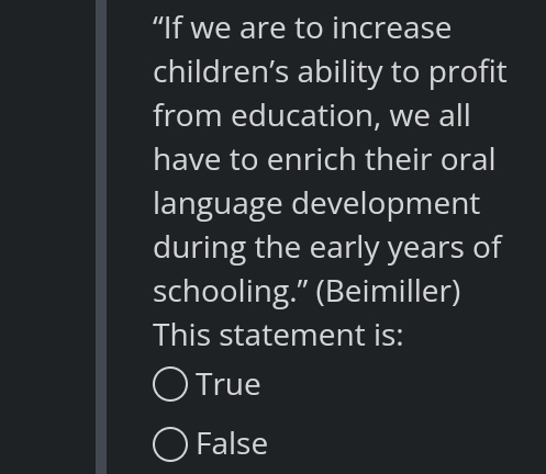 “If we are to increase
children’s ability to profit
from education, we all
have to enrich their oral
language development
during the early years of
schooling.” (Beimiller)
This statement is:
True
False