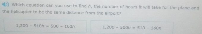 Which equation can you use to find h, the number of hours it will take for the plane and
the helicopter to be the same distance from the airport?
1,200-510h=500-160h 1,200-500h=510-160h