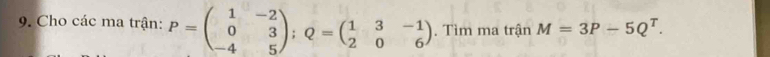 Cho các ma trận: P=beginpmatrix 1&-2 0&3 -4&5endpmatrix; Q=beginpmatrix 1&3&-1 2&0&6endpmatrix. Tìm ma trận M=3P-5Q^T.