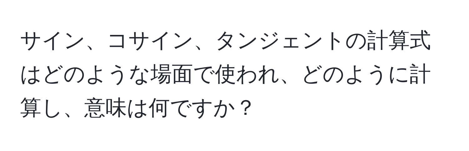 サイン、コサイン、タンジェントの計算式はどのような場面で使われ、どのように計算し、意味は何ですか？