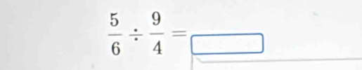  5/6 /  9/4 =frac □ 