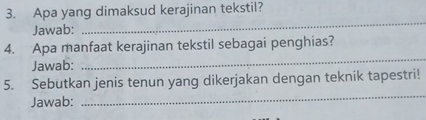 Apa yang dimaksud kerajinan tekstil? 
Jawab: 
_ 
4. Apa manfaat kerajinan tekstil sebagai penghias? 
Jawab: 
_ 
5. Sebutkan jenis tenun yang dikerjakan dengan teknik tapestri! 
Jawab: 
_