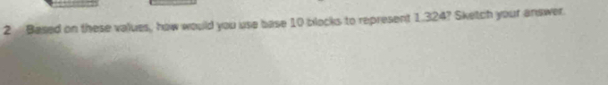 Based on these values, how would you use base 10 blocks to represent 1.324? Sketch your answer.