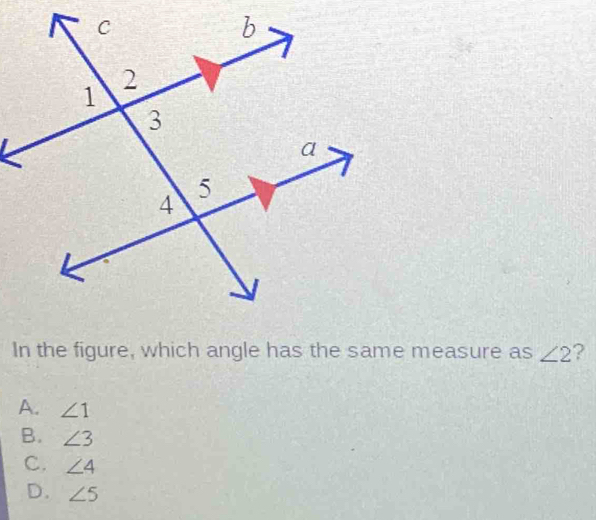 In the figure, which angle has the same measure as ∠ 2 ?
A. ∠ 1
B. ∠ 3
C. ∠ 4
D. ∠ 5