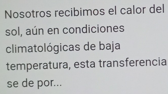 Nosotros recibimos el calor del 
sol, aún en condiciones 
climatológicas de baja 
temperatura, esta transferencia 
se de por...