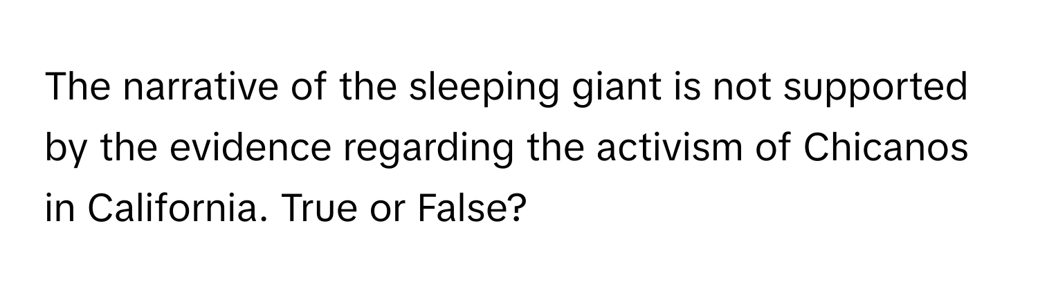 The narrative of the sleeping giant is not supported by the evidence regarding the activism of Chicanos in California. True or False?