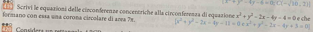 [x+y-4y-6=0;C(-sqrt(10),2)]
419 Scrivi le equazioni delle circonferenze concentriche alla circonferenza di equazione 
formano con essa una corona circolare di area 7π. [x^2+y^2-2x-4y-11=0 x^2+y^2-2x-4y-4=0 e che 
nsi era n re
x^2+y^2-2x-4y+3=0]