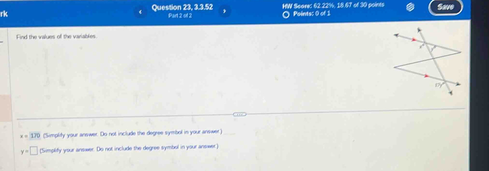 Question 23, 3.3.52 HW Score: 62.22%, 18.67 of 30 points Save
rk Points: 0 of 1
Part 2 of 2
Find the values of the variables.
x=170 (Simplify your answer. Do not include the degree symbol in your answer.)
y=□ (Simplify your answer. Do not include the degree symbol in your answer.)