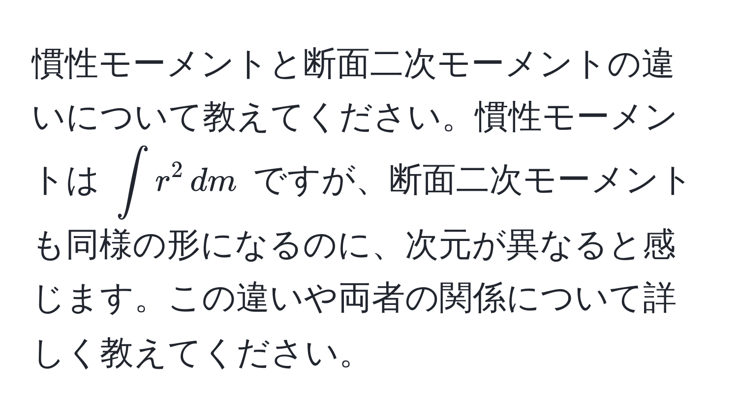 慣性モーメントと断面二次モーメントの違いについて教えてください。慣性モーメントは $∈t r^2 , dm$ ですが、断面二次モーメントも同様の形になるのに、次元が異なると感じます。この違いや両者の関係について詳しく教えてください。