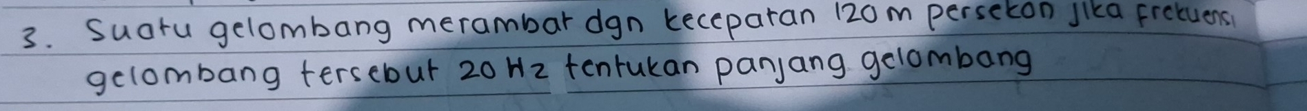 Suaru gelombang merambar dgn keceparan 120m perscton Jika frctuens 
gelombang tersebut 20 Hz tenrukan panjang gelombang