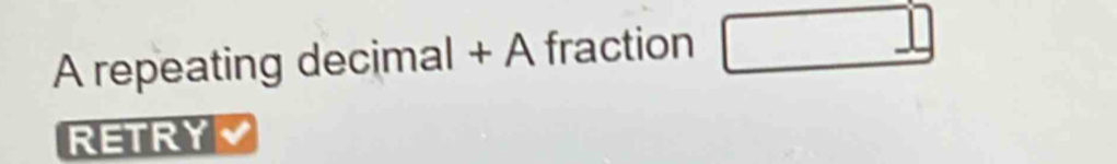 A repeating decimal + A fraction □ 
RETRY