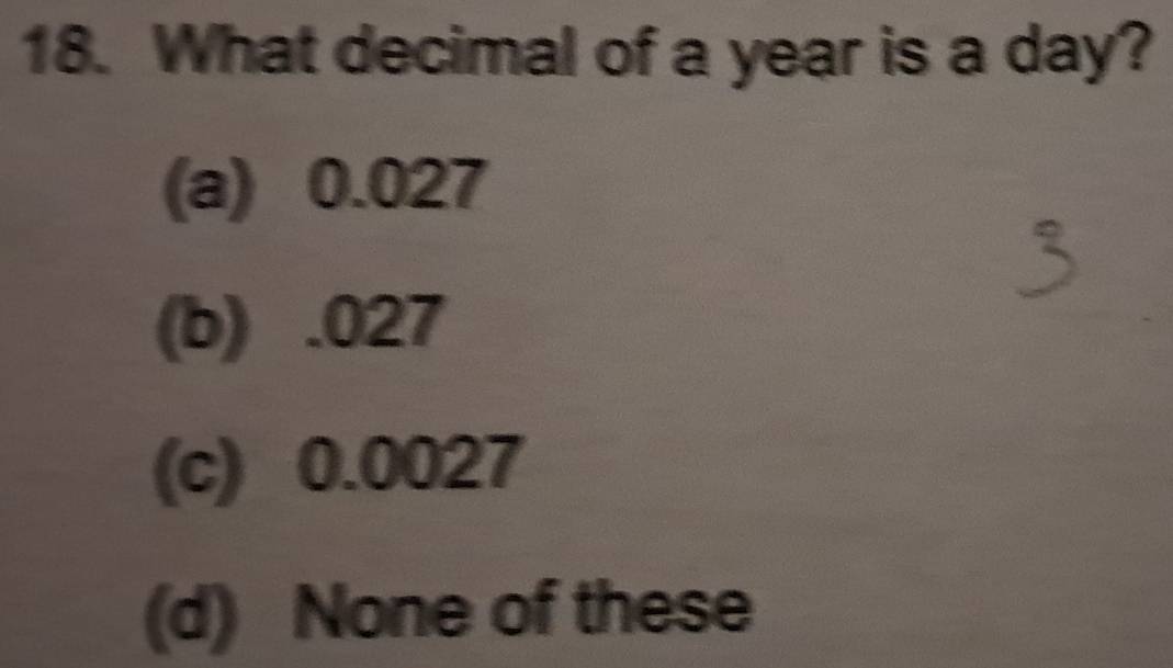 What decimal of a year is a day?
(a) 0.027
(b) . 027
(c) 0.0027
(d) None of these