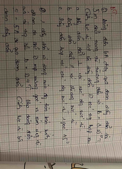 Aong chán ( chay qug dean dág dán dài
Im shaǐ zhong shū huong dǒù uò B=310° T
(ink aic hú dà in dag dán esc sng hop rau
a M, dēn sài l òi eadg guè hù
b. odù dàn gài èì àhòong giò tì
c. Doly dǎn hop wói caè bg gic ( goe 45°
only dàn to dong nuin eg dàn bah kuis
o cm do Qài mp yusng goo vs cam ong tì
b=0.4T cho dong ǎn
I=5A a qug doon dàn. Gih hic di u?
doan day dán