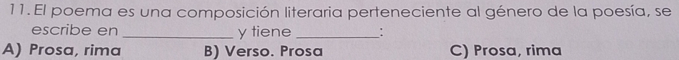 El poema es una composición literaria perteneciente al género de la poesía, se
escribe en _y tiene _:
A) Prosa, rima B) Verso. Prosa C) Prosa, rima