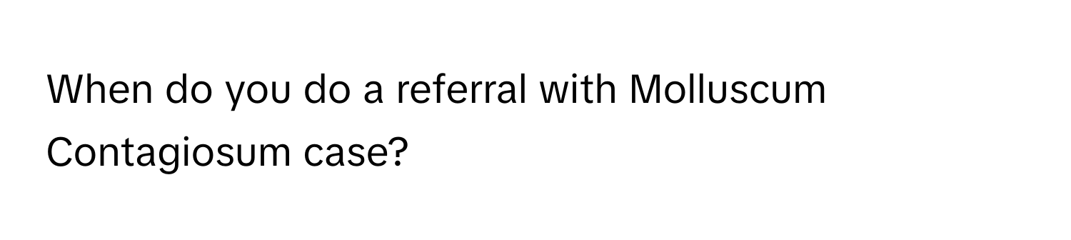 When do you do a referral with Molluscum Contagiosum case?