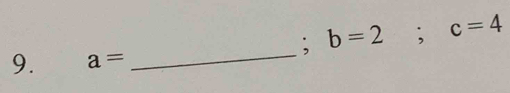 b=2; c=4
9. a=
_