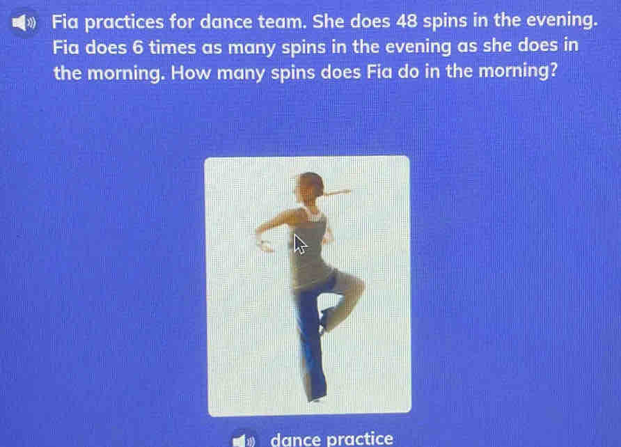 Fia practices for dance team. She does 48 spins in the evening. 
Fia does 6 times as many spins in the evening as she does in 
the morning. How many spins does Fia do in the morning? 
dance practice