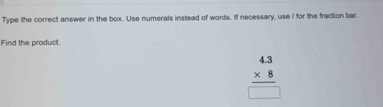 Type the correct answer in the box. Use numerals instead of words. If necessary, use / for the fraction bar. 
Find the product.
beginarrayr 4.3 * 8 hline □ endarray