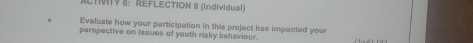 ACTIVITY 8: REFLECTION 9 (individual) 
Evaluate how your participation in this project has impacted your 
perspective on issues of youth risky behaviour.