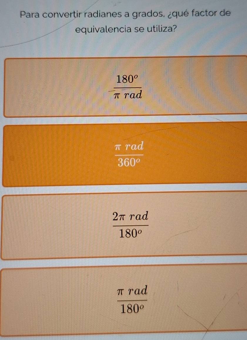 Para convertir radianes a grados, ¿qué factor de
equivalencia se utiliza?
 180^o/π rad 
 π rad/360^o 
 2π rad/180^o 
 π rad/180^o 