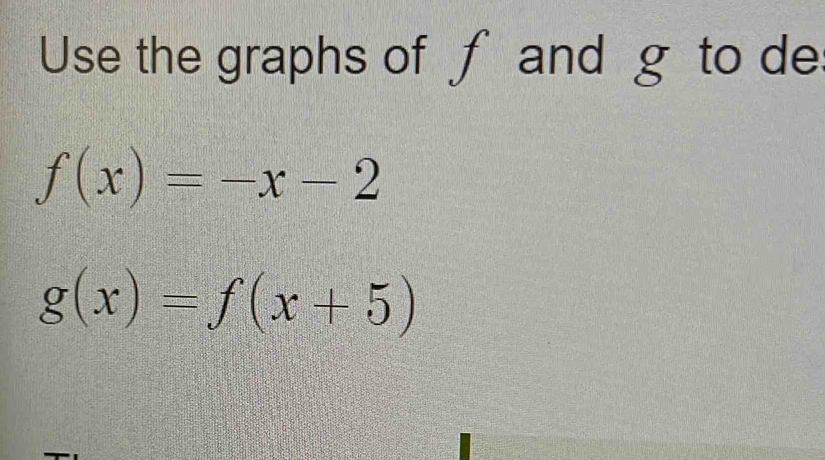 Use the graphs of f and g to de
f(x)=-x-2
g(x)=f(x+5)