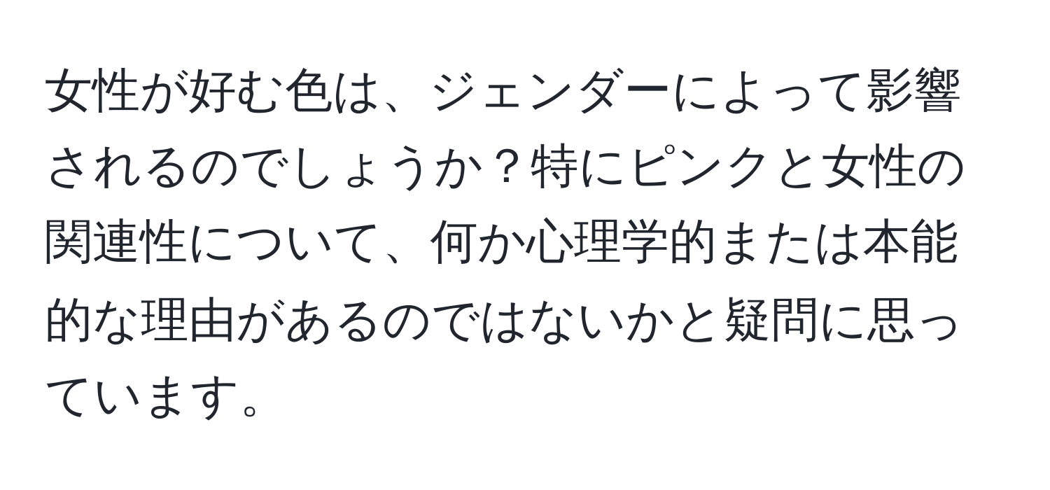 女性が好む色は、ジェンダーによって影響されるのでしょうか？特にピンクと女性の関連性について、何か心理学的または本能的な理由があるのではないかと疑問に思っています。