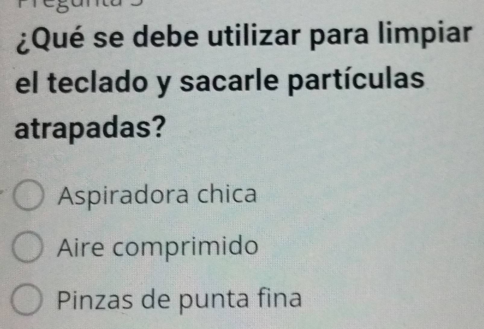 ¿Qué se debe utilizar para limpiar
el teclado y sacarle partículas
atrapadas?
Aspiradora chica
Aire comprimido
Pinzas de punta fina