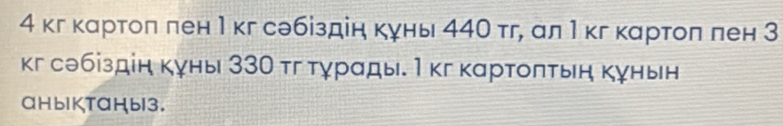 4 кг картол лен 1 кг сэбіздін куны 440 тг, ал 1 кг κартоπ лен З 
кг сθбіздін куны 33Ο τг тγрады. М κг κартοπτьη κуньн 
aHblKTaHbl3.