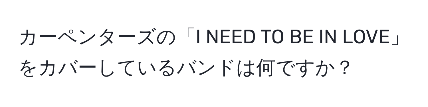 カーペンターズの「I NEED TO BE IN LOVE」をカバーしているバンドは何ですか？