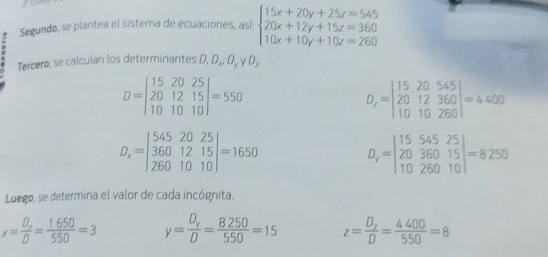 yo 
Segundo, se plantea el sistema de ecuaciones, así: beginarrayl 15x+20y+25z=545 20x+12y+15z=360 10x+10y+10z=260endarray.
Tercero, se calculan los determinantes D, D_x, D_y y D_z'
D=beginvmatrix 15&20&25 20&12&15 10&10&10endvmatrix =550
D_z=beginvmatrix 15&20&545 20&12&360 10&10&260endvmatrix =4400
D_x=beginvmatrix 545&20&25 360&12&15 260&10&10endvmatrix =1650
D_y=beginvmatrix 15&545&25 20&360&15 10&260&10endvmatrix =8250
Luego, se determina el valor de cada incógnita.
x=frac D_xD= 1650/550 =3
y=frac D_yD= 8250/550 =15
z=frac D_zD= 4400/550 =8