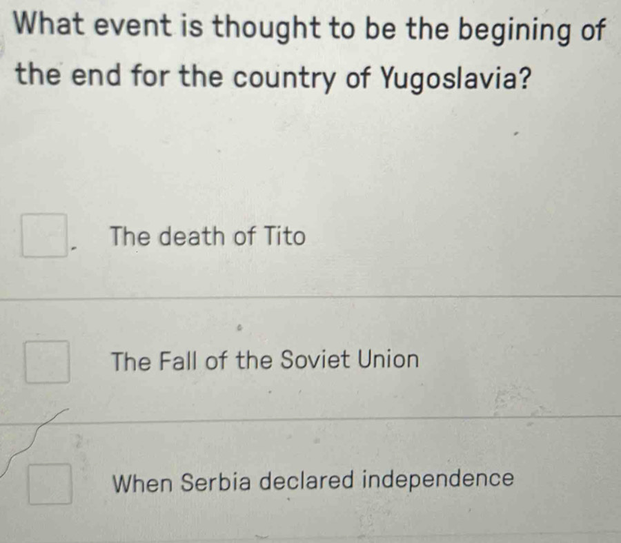 What event is thought to be the begining of
the end for the country of Yugoslavia?
The death of Tito
The Fall of the Soviet Union
When Serbia declared independence