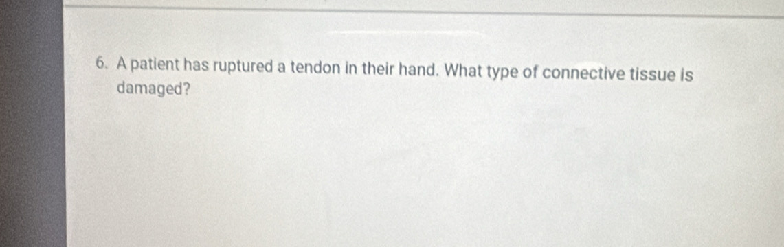 A patient has ruptured a tendon in their hand. What type of connective tissue is 
damaged?