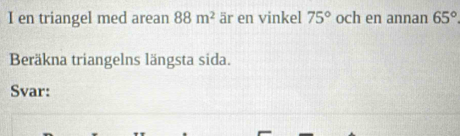 en triangel med arean 88m^2 är en vinkel 75° och en annan 65°
Beräkna triangelns längsta sida. 
Svar: