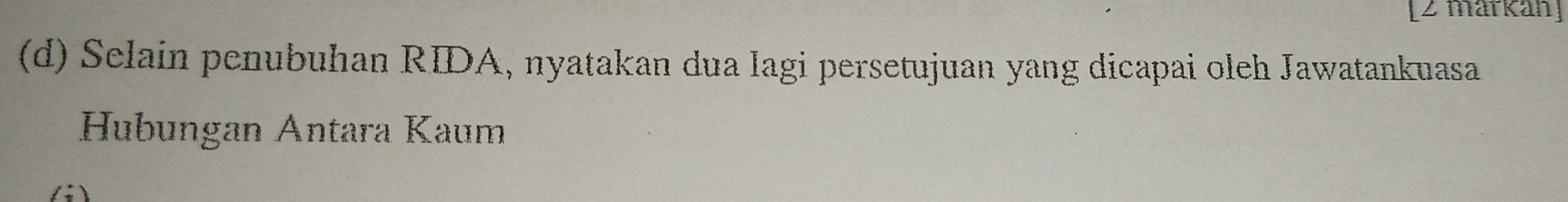 [2 märkan] 
(d) Selain penubuhan RIDA, nyatakan dua lagi persetujuan yang dicapai oleh Jawatankuasa 
Hubungan Antara Kaum 
(