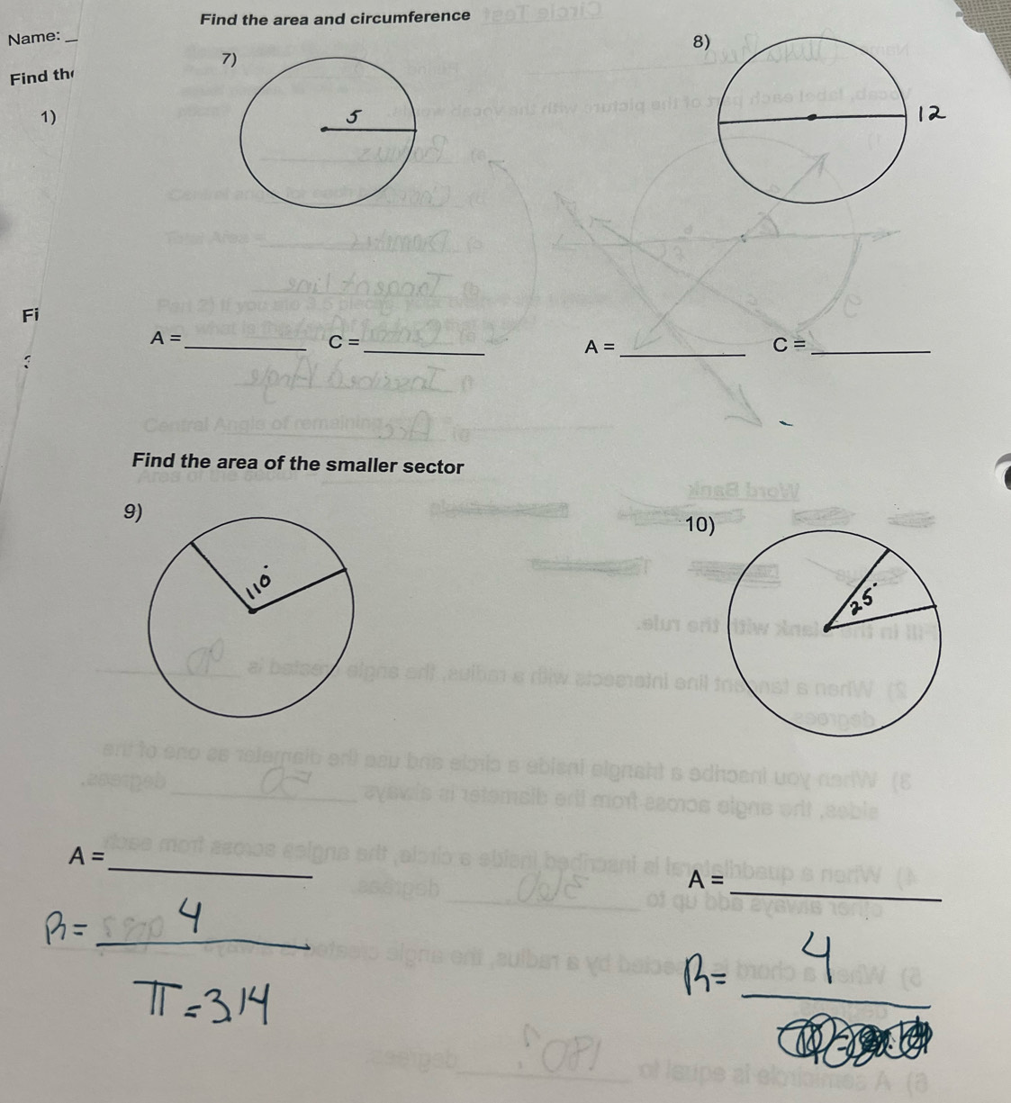 Find the area and circumference 
Name:_ 
8) 
Find th 7) 
1) 
Fi 
_ A=
_ C=
A= _
C= _ 
Find the area of the smaller sector 
9 
10 
_
A=
A= _ 
_