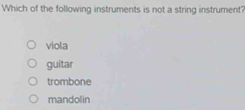 Which of the following instruments is not a string instrument?
viola
guitar
trombone
mandolin