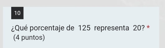 10 
¿Qué porcentaje de 125 representa 20? * 
(4 puntos)