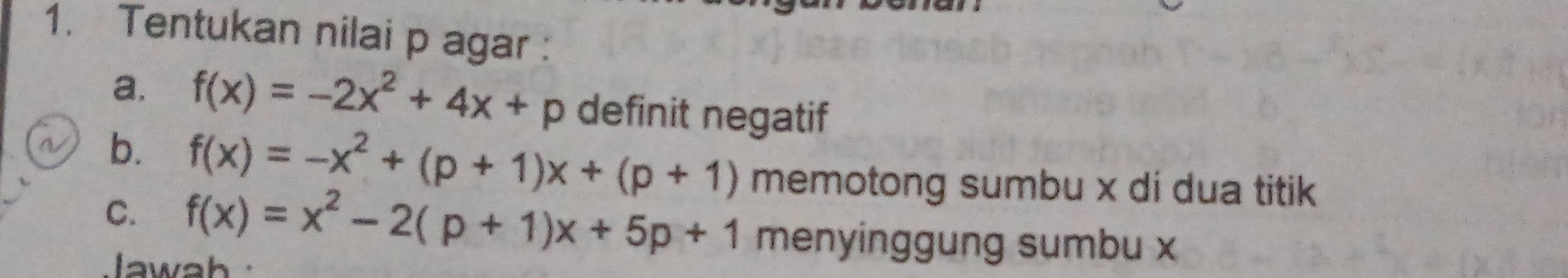 Tentukan nilai p agar :
a. f(x)=-2x^2+4x+p definit negatif
b. f(x)=-x^2+(p+1)x+(p+1) memotong sumbu x di dua titik 
C. f(x)=x^2-2(p+1)x+5p+1 menyinggung sumbu x
Jawah