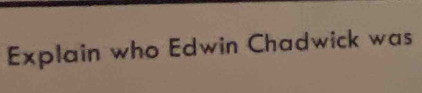 Explain who Edwin Chadwick was