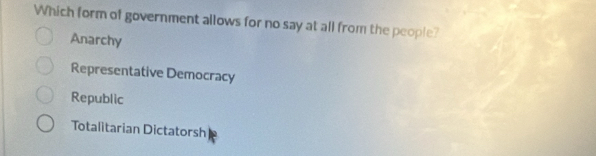 Which form of government allows for no say at all from the people?
Anarchy
Representative Democracy
Republic
Totalitarian Dictatorsh