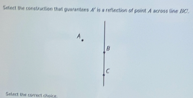 Select the construction that guarantees A' is a reflection of point A across line BC'.
A
B
C
Select the correct choice.