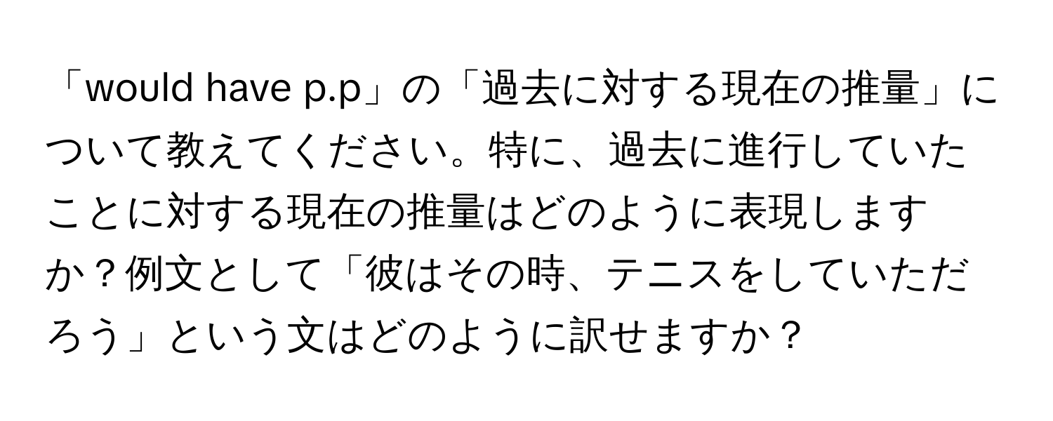 「would have p.p」の「過去に対する現在の推量」について教えてください。特に、過去に進行していたことに対する現在の推量はどのように表現しますか？例文として「彼はその時、テニスをしていただろう」という文はどのように訳せますか？