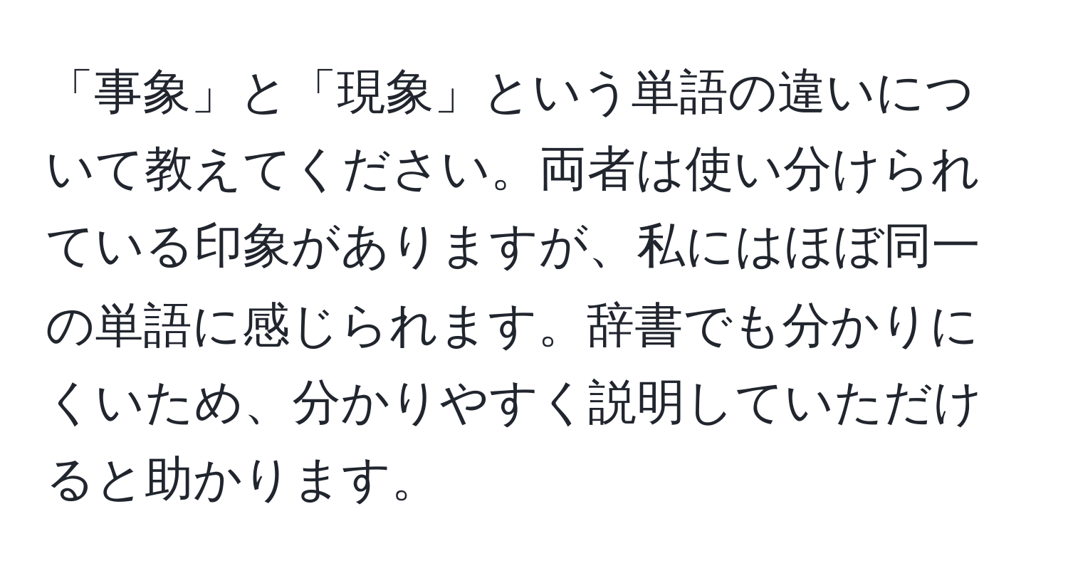 「事象」と「現象」という単語の違いについて教えてください。両者は使い分けられている印象がありますが、私にはほぼ同一の単語に感じられます。辞書でも分かりにくいため、分かりやすく説明していただけると助かります。