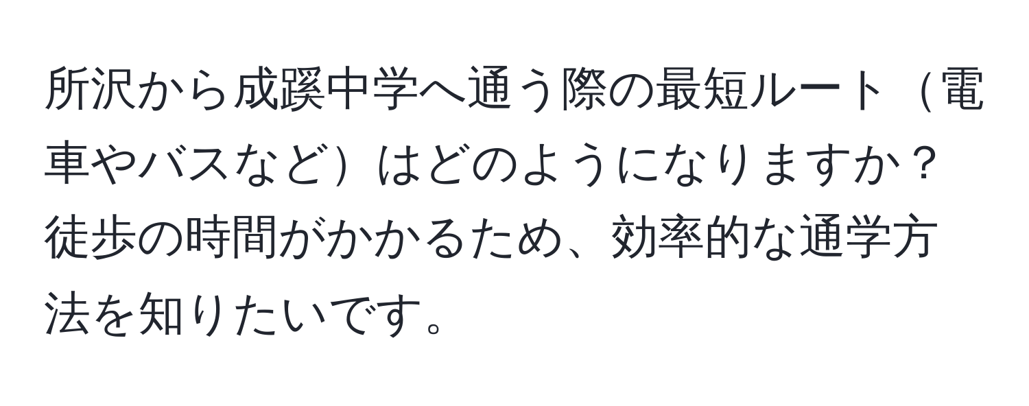 所沢から成蹊中学へ通う際の最短ルート電車やバスなどはどのようになりますか？徒歩の時間がかかるため、効率的な通学方法を知りたいです。