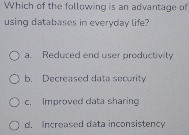 Which of the following is an advantage of
using databases in everyday life?
a. Reduced end user productivity
b. Decreased data security
c. Improved data sharing
d. Increased data inconsistency