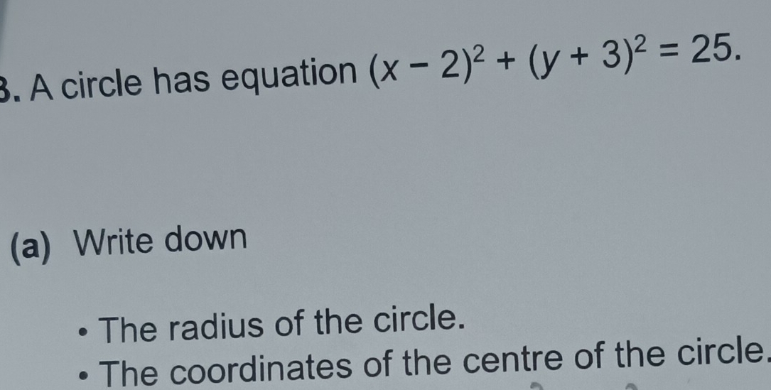 A circle has equation (x-2)^2+(y+3)^2=25. 
(a) Write down 
The radius of the circle. 
The coordinates of the centre of the circle.