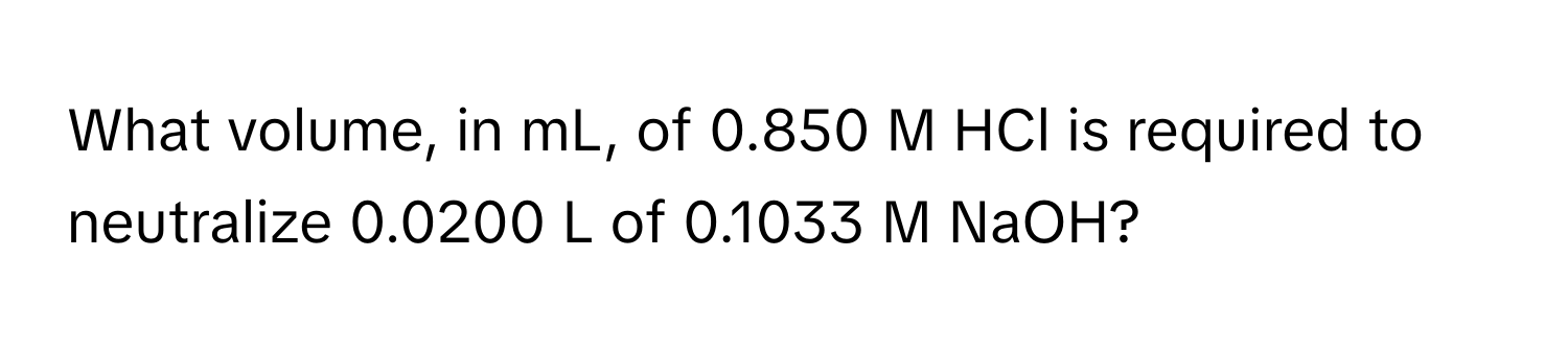 What volume, in mL, of 0.850 M HCl is required to neutralize 0.0200 L of 0.1033 M NaOH?