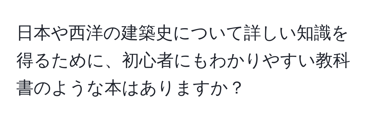 日本や西洋の建築史について詳しい知識を得るために、初心者にもわかりやすい教科書のような本はありますか？