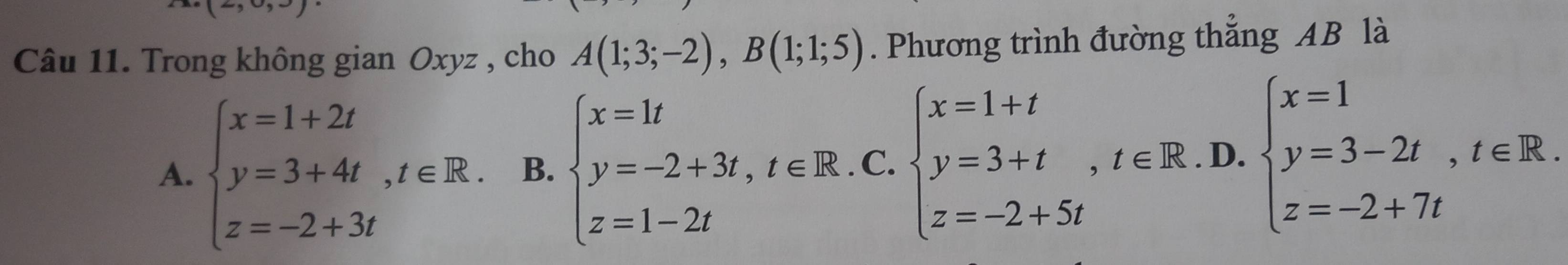 Trong không gian Oxyz , cho A(1;3;-2), B(1;1;5). Phương trình đường thẳng AB là
A. beginarrayl x=1+2t y=3+4t,t∈ R. z=-2+3tendarray. B. beginarrayl x=1t y=-2+3t,t∈ R. z=1-2tendarray. C. beginarrayl x=1+t y=3+t,t∈ R z=-2+5tendarray.. D. beginarrayl x=1 y=3-2t,t∈ R. z=-2+7tendarray.
□ 