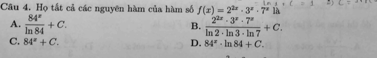 Họ tất cả các nguyên hàm của hàm số f(x)=2^(2x)· 3^x· 7^x1a
A.  84^x/ln 84 +C. B.  2^(2x)· 3^x· 7^x/ln 2· ln 3· ln 7 +C.
C. 84^x+C. D. 84^x· ln 84+C.